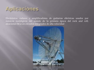 Electrónica: radares y amplificadores de guitarras eléctricas usados por
músicos nostálgicos del sonido de la primera época del rock and roll;
aleaciones SiGe en circuitos integrados de alta velocidad

 