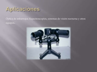 Óptica de infrarrojos: Espectroscopios, sistemas de visión nocturna y otros
equipos.

 