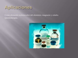 Como elemento endurecedor del aluminio, magnesio y estaño.
Quimioterapia.

 