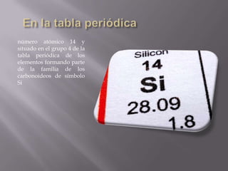 número atómico 14 y
situado en el grupo 4 de la
tabla periódica de los
elementos formando parte
de la familia de los
carbonoideos de símbolo
Si

 