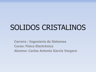 SOLIDOS CRISTALINOS
Carrera : Ingeniería de Sistemas
Curso: Física Electrónica
Alumno: Carlos Antonio García Vergara

 