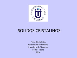 SOLIDOS CRISTALINOS
Física Electrónica
José Luis Chambi Poma
Ingeniería de Sistemas
Sede – Tacna
2014

 
