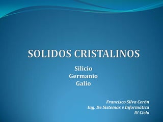 Silicio
Germanio
Galio
Francisco Silva Cerón
Ing. De Sistemas e Informática
IV Ciclo

 