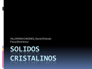 VILLAFANA CHEGNES, Daniel Orlando
Física Electrónica

SOLIDOS
CRISTALINOS

 