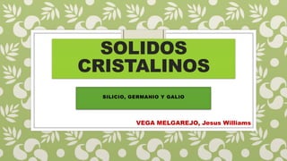 SOLIDOS
CRISTALINOS
SILICIO, GERMANIO Y GALIO
VEGA MELGAREJO, Jesus Williams
 