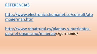 REFERENCIAS
http://www.electronica.humanet.co/consult/ato
mogerman.htm
http://www.rdnattural.es/plantas-y-nutrientes-
para-el-organismo/minerales/germanio/
 