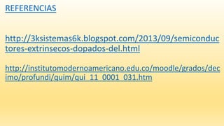 REFERENCIAS
http://3ksistemas6k.blogspot.com/2013/09/semiconduc
tores-extrinsecos-dopados-del.html
http://institutomodernoamericano.edu.co/moodle/grados/dec
imo/profundi/quim/qui_11_0001_031.htm
 