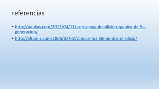 referencias
• http://naukas.com/2012/04/11/alerta-magufo-silicio-organico-de-5a-
generacion/
• http://eltamiz.com/2008/02/02/conoce-tus-elementos-el-silicio/
 