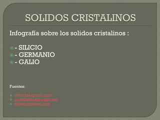 Infografía sobre los solidos cristalinos :
 - SILICIO
 - GERMANIO
 - GALIO
Fuentes:
 www.tuexperto.com
 portalweb.sgm.gob.mx
 solete.nichese.com
 
