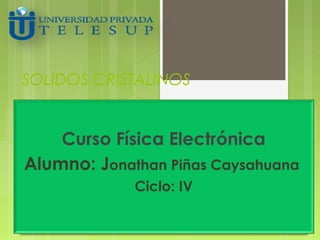 SOLIDOS CRISTALINOS
Curso Física Electrónica
Alumno: Jonathan Piñas Caysahuana
Ciclo: IV
 