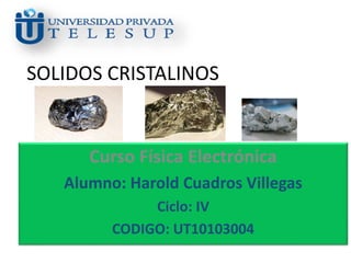 SOLIDOS CRISTALINOS
Curso Física Electrónica
Alumno: Harold Cuadros Villegas
Ciclo: IV
CODIGO: UT10103004
 