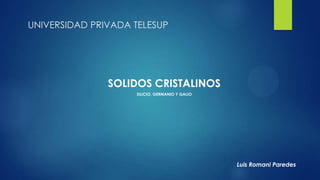 UNIVERSIDAD PRIVADA TELESUP
SOLIDOS CRISTALINOS
SILICIO, GERMANIO Y GALIO
Luis Romani Paredes
 