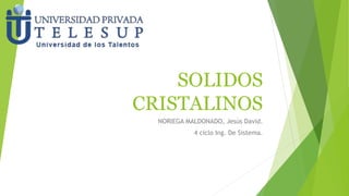 SOLIDOS 
CRISTALINOS 
NORIEGA MALDONADO, Jesús David. 
4 ciclo Ing. De Sistema. 
 