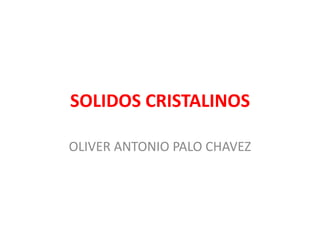 SOLIDOS CRISTALINOS 
OLIVER ANTONIO PALO CHAVEZ 
 