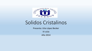 Solidos Cristalinos
Presenta: Utia López Becker
IV ciclo
Año 2014
 