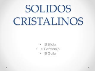 SOLIDOS 
CRISTALINOS 
• El Silicio 
• El Germanio 
• El Galio 
 