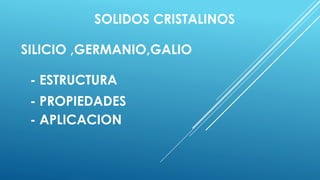 SOLIDOS CRISTALINOS
SILICIO ,GERMANIO,GALIO
- ESTRUCTURA
- PROPIEDADES
- APLICACION
 
