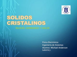 SILICIO, GERMANIO Y GALIO
Física Electrónica
Ingeniería de Sistemas
Alumno: Michael Anderson
Latorre J.
 