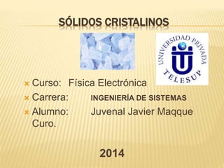 SÓLIDOS CRISTALINOS
 Curso: Física Electrónica
 Carrera: INGENIERÍA DE SISTEMAS
 Alumno: Juvenal Javier Maqque
Curo.
2014
 