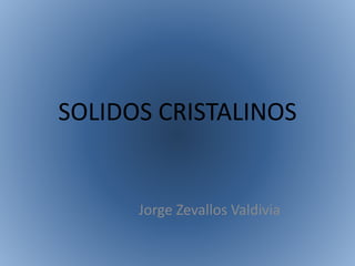 SOLIDOS CRISTALINOS
Jorge Zevallos Valdivia
 