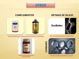 OTROS
http://www.dieteticaonline.es/dietetica/por-sistemas/sistema-osteoarticular http://www.electronicosonline.com/etiqueta/silicio/
RETINAS DE SILICIOCOMPLEMENTOS
http://www.elixirdevida.com/pel
o-caida/842-silicio
http://www.apceram.com/es/carburo_silicio.htm
CARBURO
 