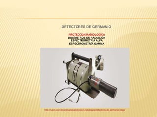 DETECTORES DE GERMANIO
PROTECCIÓN RADIOLÓGICA
DOSÍMETROS DE RADIACIÓN
ESPECTROMETRÍA ALFA
ESPECTROMETRÍA GAMMA
http://nusim.com/es/productos/proteccion-radiologica/detectores-de-germanio-hpge/
 