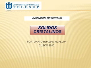 INGENIERIA DE SISTEMAS
FORTUNATO HUAMAN HUALLPA
CUSCO 2015
SOLIDOS
CRISTALINOS
 