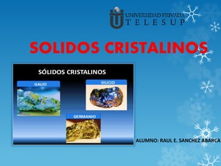 SOLIDOS CRISTALINOS
ALUMNO: RAUL E. SANCHEZ ABARCA
 