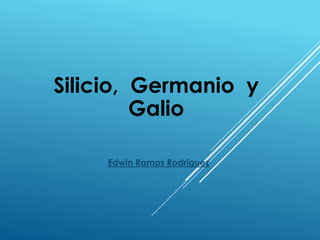 Silicio, Germanio y
Galio
Edwin Ramos Rodriguez
 