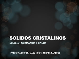 SOLIDOS CRISTALINOS
SILICIO, GERMANIO Y GALIO
PRESENTADO POR: JAEL NOEMI TERREL PAREDES
 