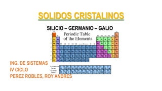 SOLIDOS CRISTALINOS
SILICIO – GERMANIO – GALIO
ING. DE SISTEMAS
IV CICLO
PEREZ ROBLES, ROY ANDRES
 