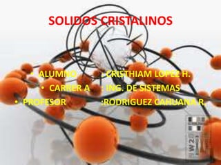 SOLIDOS CRISTALINOS
• ALUMNO : CRISTHIAM LOPEZ H.
• CARRER A : ING. DE SISTEMAS
• PROFESOR :RODRIGUEZ CAHUANA R.
 