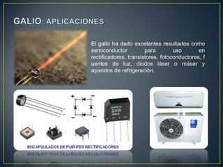 El galio ha dado excelentes resultados como
semiconductor
para
uso
en
rectificadores, transistores, fotoconductores, f
uentes de luz, diodos láser o máser y
aparatos de refrigeración.

 