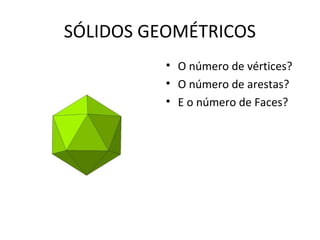 SÓLIDOS GEOMÉTRICOS
          • O número de vértices?
          • O número de arestas?
          • E o número de Faces?
 