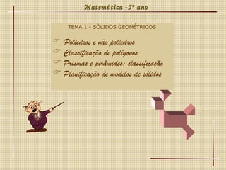 Matemática -5º ano TEMA 1 - SÓLIDOS GEOMÉTRICOS Poliedros e não poliedros Classificação de polígonos Prismas e pirâmides: classificação Planificação de modelos de sólidos 