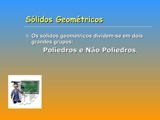 Sólidos Geométricos Os sólidos geométricos dividem-se em dois grandes grupos: Poliedros e Não Poliedros .