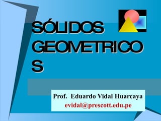 SÓLIDOS GEOMETRICOS Prof.  Eduardo Vidal Huarcaya [email_address] 
