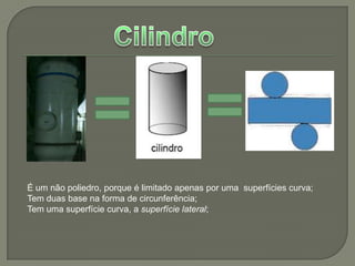 CilindroÉ um não poliedro, porque é limitado apenas por uma  superfícies curva;Tem duas base na forma de circunferência;Tem uma superfície curva, a superfície lateral;