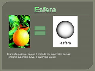 EsferaÉ um não poliedro, porque é limitado por superfícies curvas;Tem uma superfície curva, a superfície lateral;
