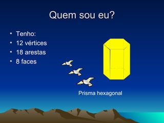Quem sou eu? Tenho: 12 vértices 18 arestas 8 faces Prisma hexagonal 