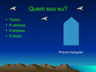 Quem sou eu? Tenho: 6 vértices 9 arestas 5 faces Prisma triangular 