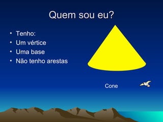 Quem sou eu? Tenho: Um vértice Uma base Não tenho arestas Cone 