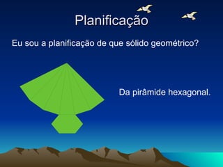 Planificação Eu sou a planificação de que sólido geométrico? Da pirâmide hexagonal. 