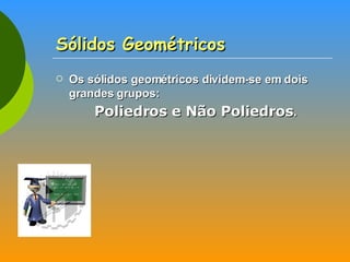 Sólidos Geométricos Os sólidos geométricos dividem-se em dois grandes grupos:   Poliedros e Não Poliedros . 