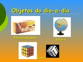 Objetos do dia-a-dia Paralelepípedo Esfera Cubo 