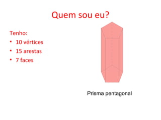Quem sou eu?
Tenho:
• 10 vértices
• 15 arestas
• 7 faces




                       Prisma pentagonal
 