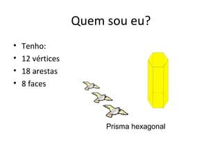 Quem sou eu?
•   Tenho:
•   12 vértices
•   18 arestas
•   8 faces



                       Prisma hexagonal
 