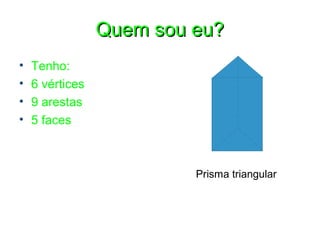 Quem sou eu?
•   Tenho:
•   6 vértices
•   9 arestas
•   5 faces



                          Prisma triangular
 