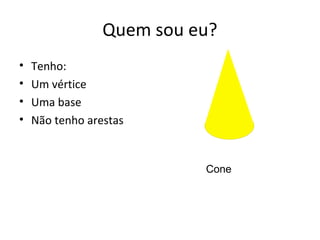 Quem sou eu?
•   Tenho:
•   Um vértice
•   Uma base
•   Não tenho arestas


                           Cone
 