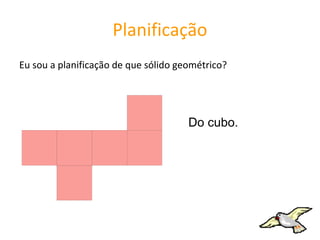 Planificação
Eu sou a planificação de que sólido geométrico?




                                      Do cubo.
 